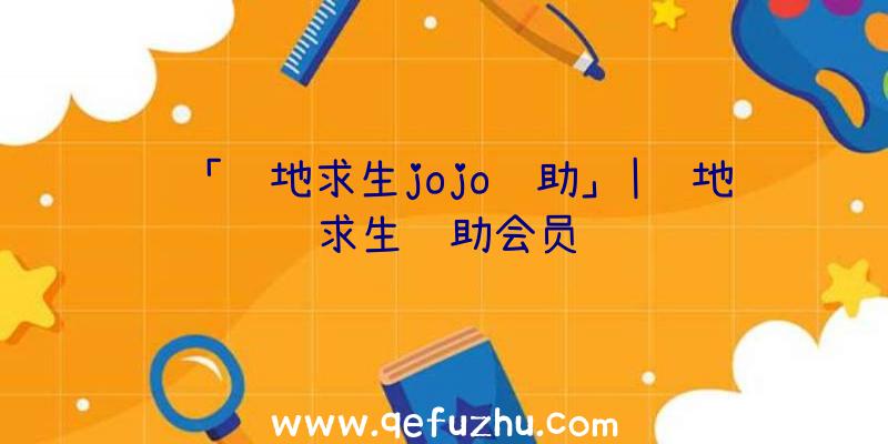 「绝地求生jojo辅助」|绝地求生辅助会员